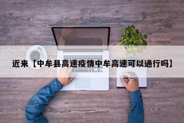 近来【中牟县高速疫情中牟高速可以通行吗】